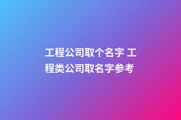 工程公司取个名字 工程类公司取名字参考-第1张-公司起名-玄机派